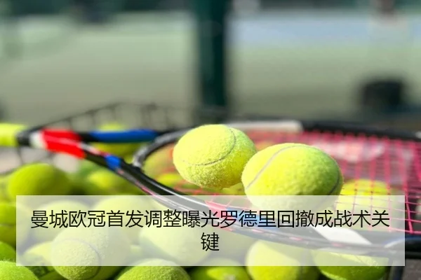 曼城欧冠首发调整曝光罗德里回撤成战术关键