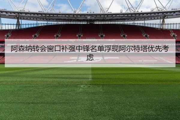 阿森纳转会窗口补强中锋名单浮现阿尔特塔优先考虑
