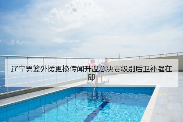 辽宁男篮外援更换传闻升温总决赛级别后卫补强在即