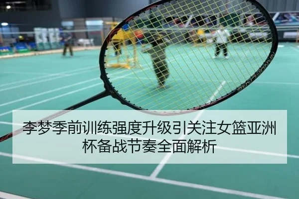 李梦季前训练强度升级引关注女篮亚洲杯备战节奏全面解析