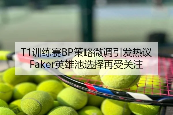 T1训练赛BP策略微调引发热议Faker英雄池选择再受关注
