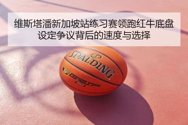 维斯塔潘新加坡站练习赛领跑红牛底盘设定争议背后的速度与选择